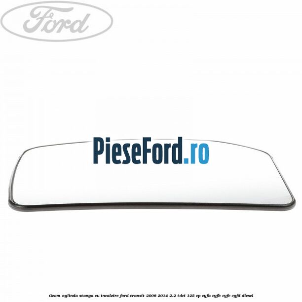 Geam oglinda stanga cu incalzire Ford Transit 2006-2014 2.2 TDCi 125 cp CYFA, CYFB, CYFC, CYFD diesel