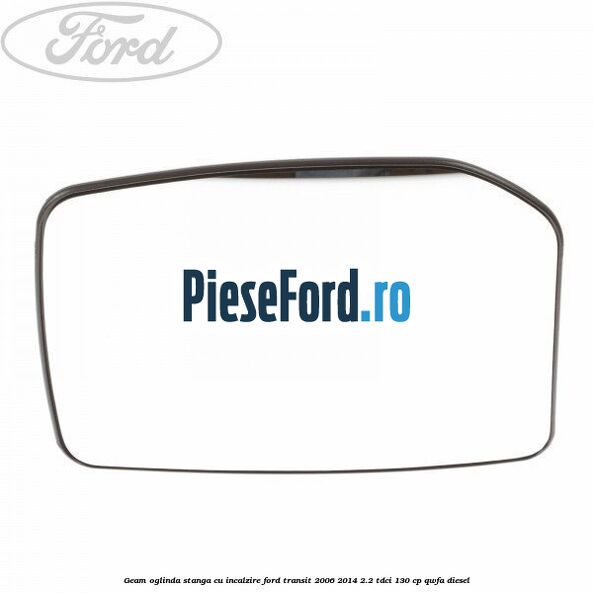 Geam oglinda stanga cu incalzire Ford Transit 2006-2014 2.2 TDCi 130 cp QWFA diesel