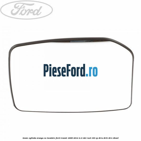 Geam oglinda stanga cu incalzire Ford Transit 2006-2014 2.2 TDCi RWD 100 cp Geam oglinda stanga cu incalzire Ford Transit 2006-2014 2.2 TDCi RWD 100 cp DRRA, DRRB, DRRC diesel