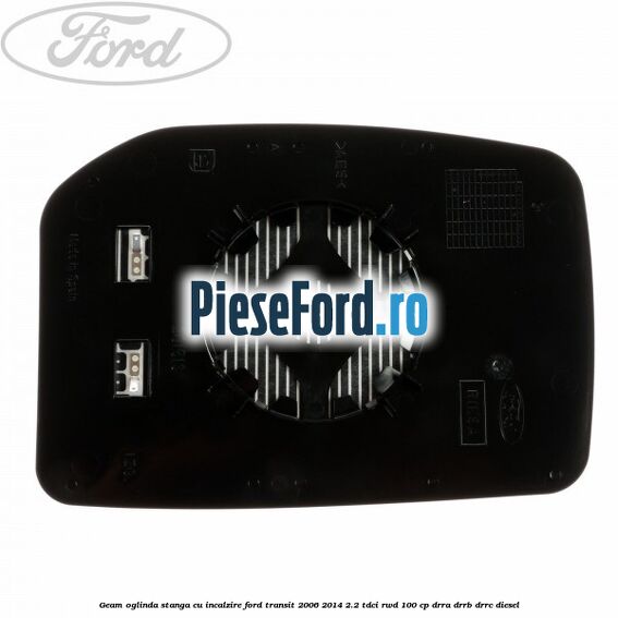 Geam oglinda stanga cu incalzire Ford Transit 2006-2014 2.2 TDCi RWD 100 cp Geam oglinda stanga cu incalzire Ford Transit 2006-2014 2.2 TDCi RWD 100 cp DRRA, DRRB, DRRC diesel