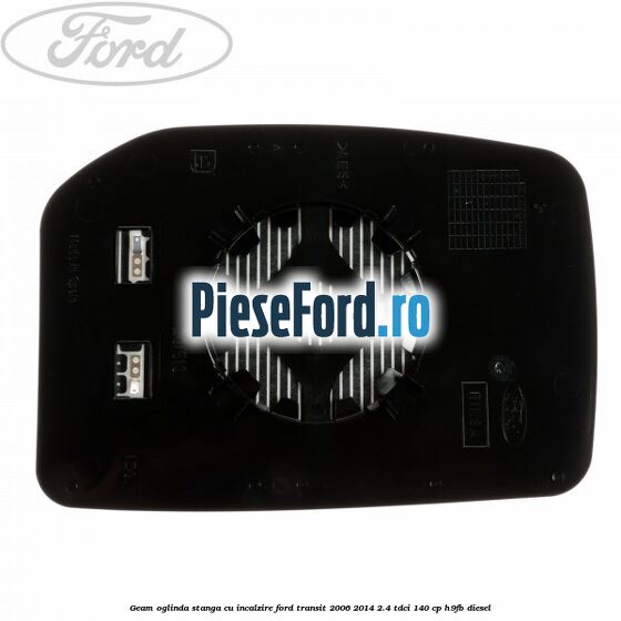 Geam oglinda stanga cu incalzire Ford Transit 2006-2014 2.4 TDCi 140 cp Geam oglinda stanga cu incalzire Ford Transit 2006-2014 2.4 TDCi 140 cp H9FB diesel