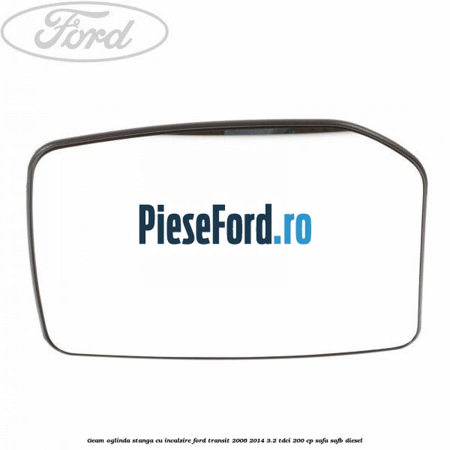 Geam oglinda stanga cu incalzire Ford Transit 2006-2014 3.2 TDCi 200 cp SAFA, SAFB diesel