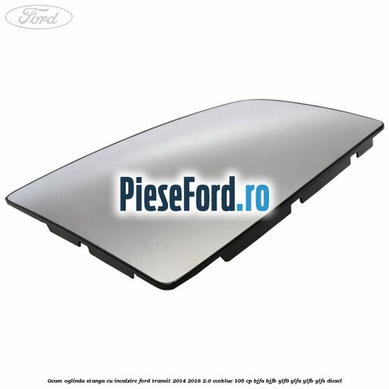 Geam oglinda stanga cu incalzire Ford Transit 2014-2018 2.0 EcoBlue 105 cp BJFA, BJFB, YLF6, YLFA, YLFB, YLFS diesel
