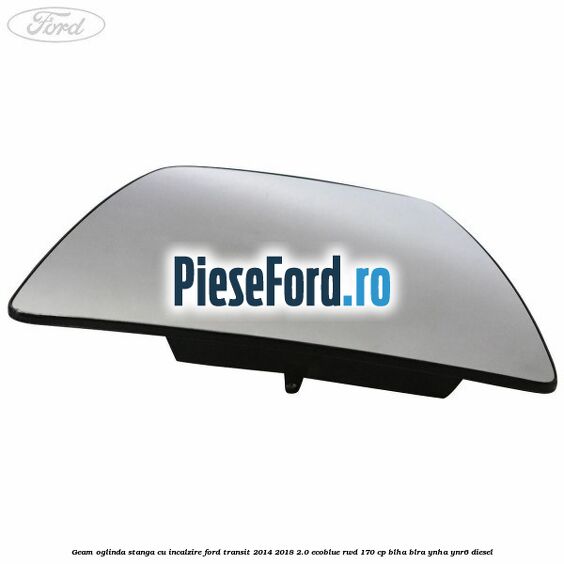Geam oglinda stanga cu incalzire Ford Transit 2014-2018 2.0 EcoBlue RWD 170 cp BLHA, BLRA, YNHA, YNR6 diesel