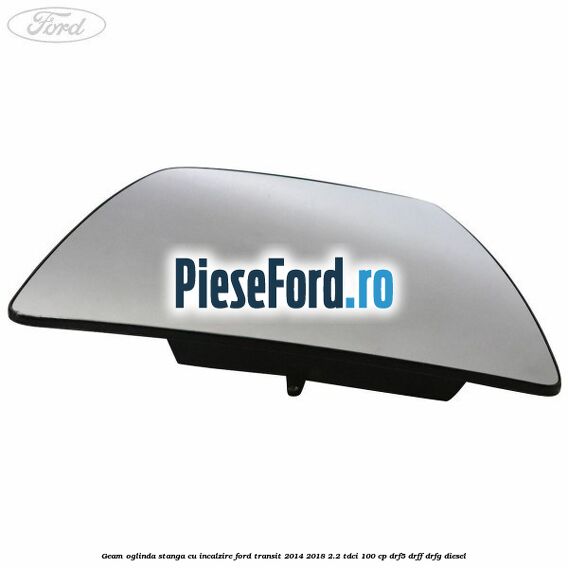 Geam oglinda stanga cu incalzire Ford Transit 2014-2018 2.2 TDCi 100 cp DRF5, DRFF, DRFG diesel