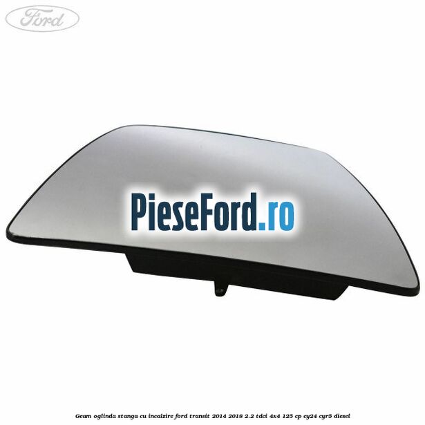 Geam oglinda stanga cu incalzire Ford Transit 2014-2018 2.2 TDCi 4x4 125 cp Geam oglinda stanga cu incalzire Ford Transit 2014-2018 2.2 TDCi 4x4 125 cp CY24, CYR5 diesel