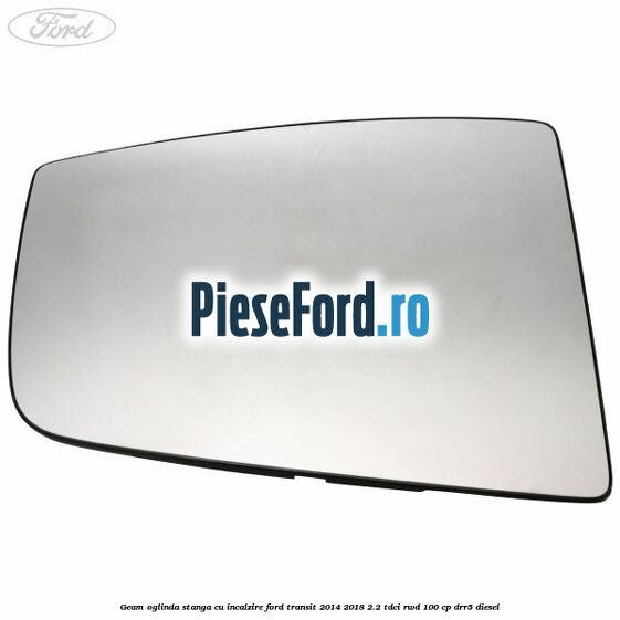 Geam oglinda stanga cu incalzire Ford Transit 2014-2018 2.2 TDCi RWD 100 cp DRR5 diesel