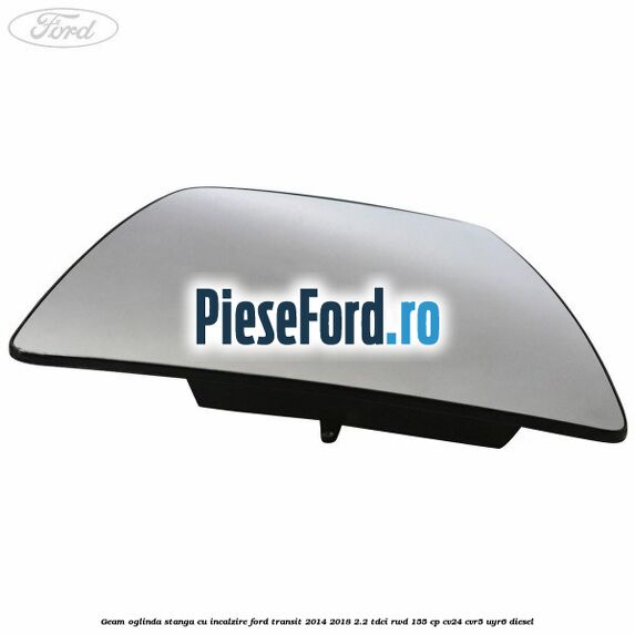 Geam oglinda stanga cu incalzire Ford Transit 2014-2018 2.2 TDCi RWD 155 cp CV24, CVR5, UYR6 diesel