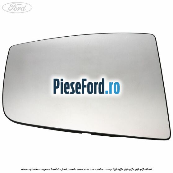 Geam oglinda stanga cu incalzire Ford Transit 2019-2023 2.0 EcoBlue 105 cp BJFA, BJFB, YLF6, YLFA, YLFB, YLFS diesel