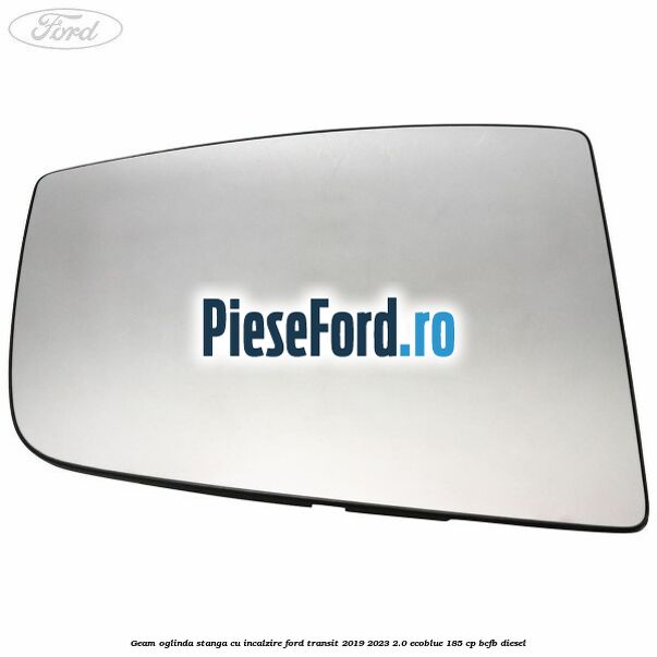 Geam oglinda stanga cu incalzire Ford Transit 2019-2023 2.0 EcoBlue 185 cp BCFB diesel