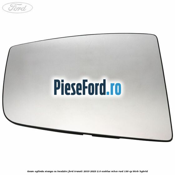 Geam oglinda stanga cu incalzire Ford Transit 2019-2023 2.0 EcoBlue mHEV RWD 130 cp BKRB Hybrid