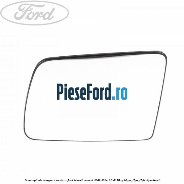 Geam oglinda stanga cu incalzire Ford Transit Connect 2002-2014 1.8 Di 75 cp BHPA, P7PA, P7PB, R2PA diesel