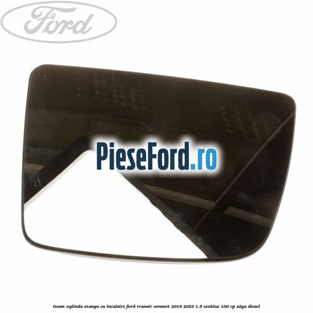 Geam oglinda stanga cu incalzire Ford Transit Connect 2019-2023 1.5 EcoBlue 100 cp Z2GA diesel