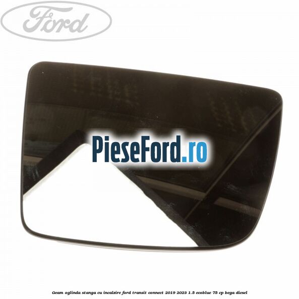 Geam oglinda stanga cu incalzire Ford Transit Connect 2019-2023 1.5 EcoBlue 75 cp BEGA diesel