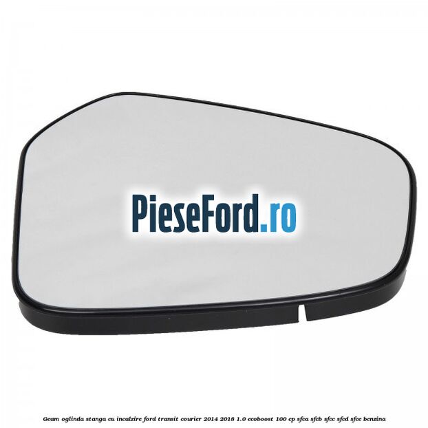 Geam oglinda stanga cu incalzire Ford Transit Courier 2014-2018 1.0 EcoBoost 100 cp SFCA, SFCB, SFCC, SFCD, SFCE benzina