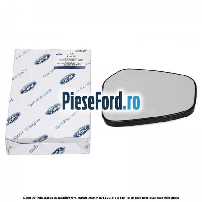 Geam oglinda stanga cu incalzire Ford Transit Courier 2014-2018 1.5 TDCi 75 cp UGCA, UGCB, XUCC, XUCD, XUCE diesel