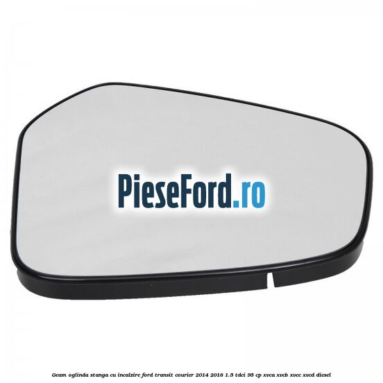 Geam oglinda stanga cu incalzire Ford Transit Courier 2014-2018 1.5 TDCi 95 cp XVCA, XVCB, XVCC, XVCD diesel