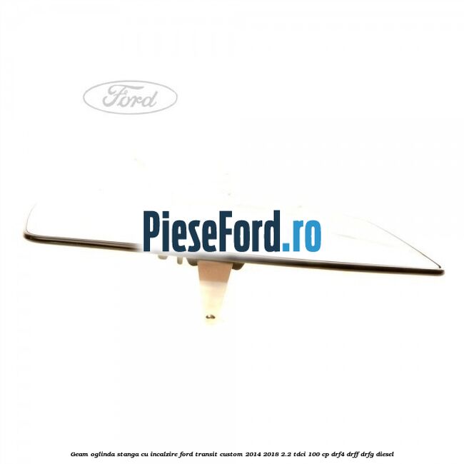 Geam oglinda stanga cu incalzire Ford Transit Custom 2014-2018 2.2 TDCi 100 cp DRF4, DRFF, DRFG diesel