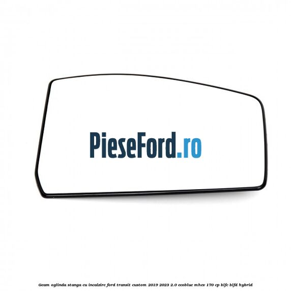 Geam oglinda stanga cu incalzire Ford Transit Custom 2019-2023 2.0 EcoBlue mHEV 170 cp BLFC, BLFD Hybrid