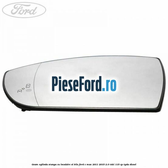 Geam oglinda stanga cu incalzire si BLIS Ford C-Max 2011-2015 2.0 TDCi 115 cp Geam oglinda stanga cu incalzire si BLIS Ford C-Max 2011-2015 2.0 TDCi 115 cp TYDA diesel