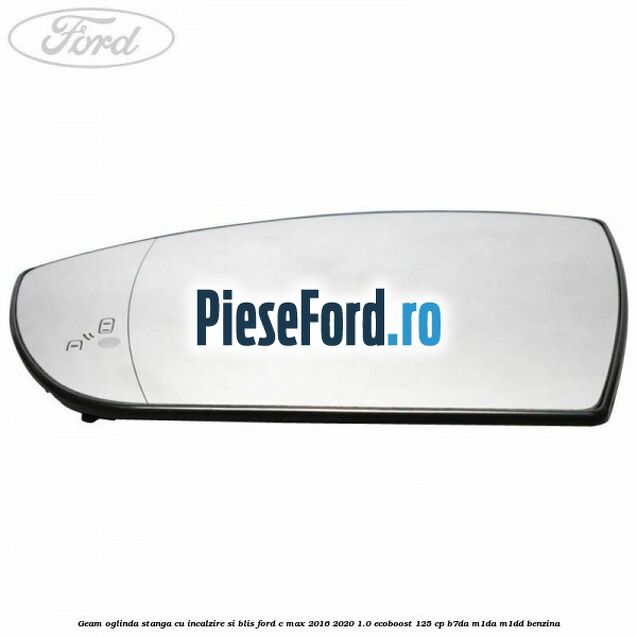 Geam oglinda stanga cu incalzire si BLIS Ford C-Max 2016-2020 1.0 EcoBoost 125 cp Geam oglinda stanga cu incalzire si BLIS Ford C-Max 2016-2020 1.0 EcoBoost 125 cp B7DA, M1DA, M1DD benzina
