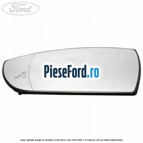 Geam oglinda stanga cu incalzire si BLIS Ford C-Max 2016-2020 1.5 EcoBoost 150 cp M8DB, M8DF benzina