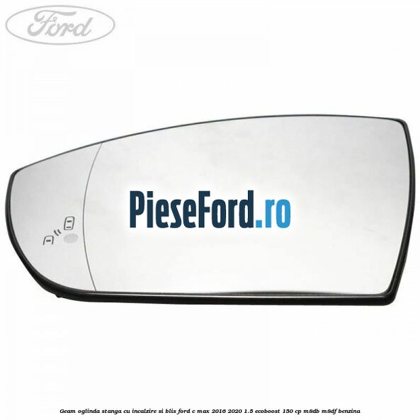 Geam oglinda stanga cu incalzire si BLIS Ford C-Max 2016-2020 1.5 EcoBoost 150 cp M8DB, M8DF benzina