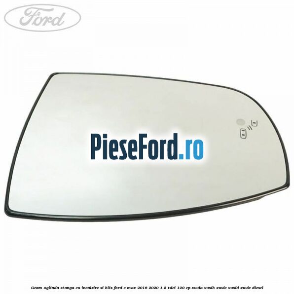 Geam oglinda stanga cu incalzire si BLIS Ford C-Max 2016-2020 1.5 TDCi 120 cp XWDA, XWDB, XWDC, XWDD, XWDE diesel