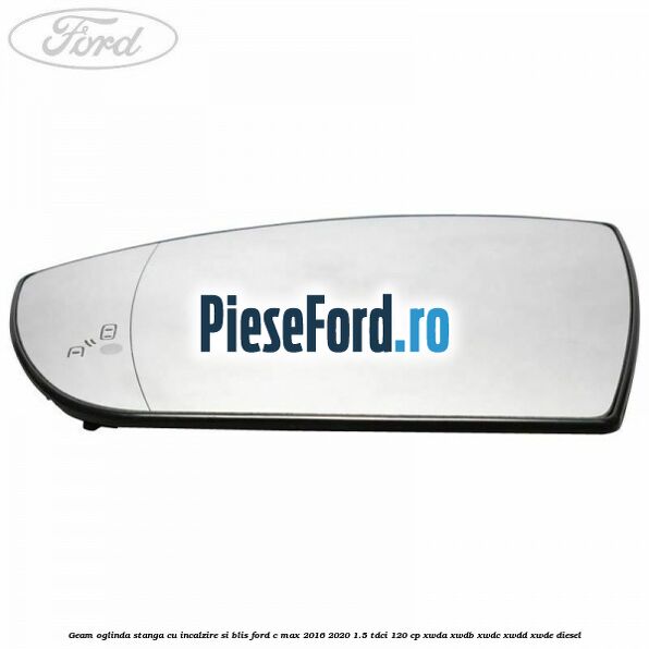 Geam oglinda stanga cu incalzire si BLIS Ford C-Max 2016-2020 1.5 TDCi 120 cp XWDA, XWDB, XWDC, XWDD, XWDE diesel