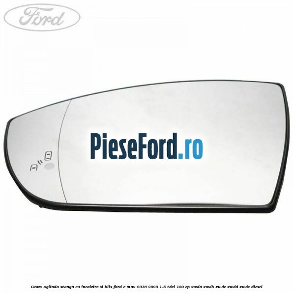 Geam oglinda stanga cu incalzire si BLIS Ford C-Max 2016-2020 1.5 TDCi 120 cp XWDA, XWDB, XWDC, XWDD, XWDE diesel