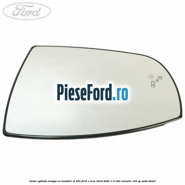 Geam oglinda stanga cu incalzire si BLIS Ford C-Max 2016-2020 1.5 TDCi ECOnetic 105 cp AEDA diesel