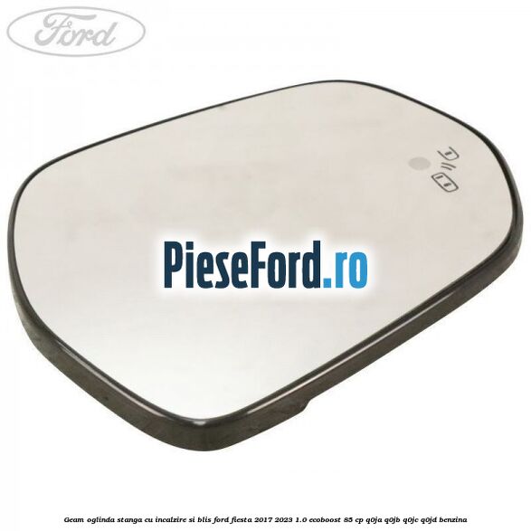 Geam oglinda stanga cu incalzire si BLIS Ford Fiesta 2017-2023 1.0 EcoBoost 85 cp Q0JA, Q0JB, Q0JC, Q0JD benzina
