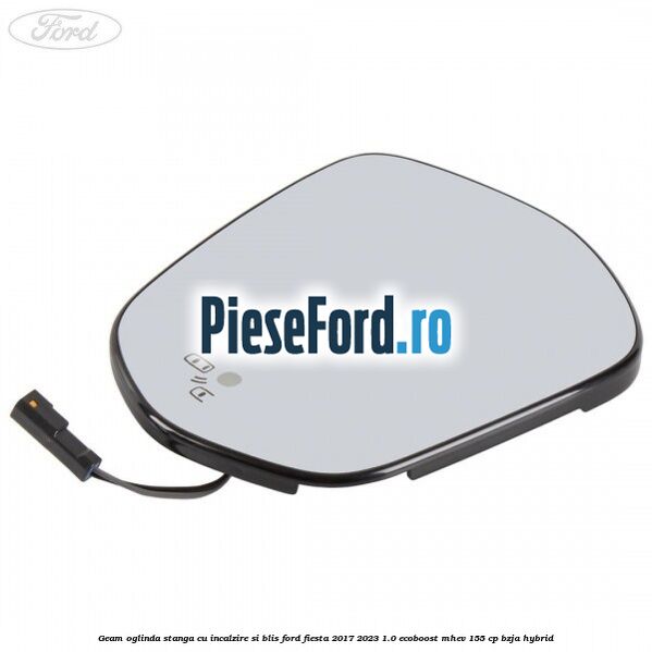 Geam oglinda stanga cu incalzire si BLIS Ford Fiesta 2017-2023 1.0 EcoBoost mHEV 155 cp BZJA Hybrid