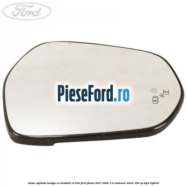 Geam oglinda stanga cu incalzire si BLIS Ford Fiesta 2017-2023 1.0 EcoBoost mHEV 155 cp BZJA Hybrid