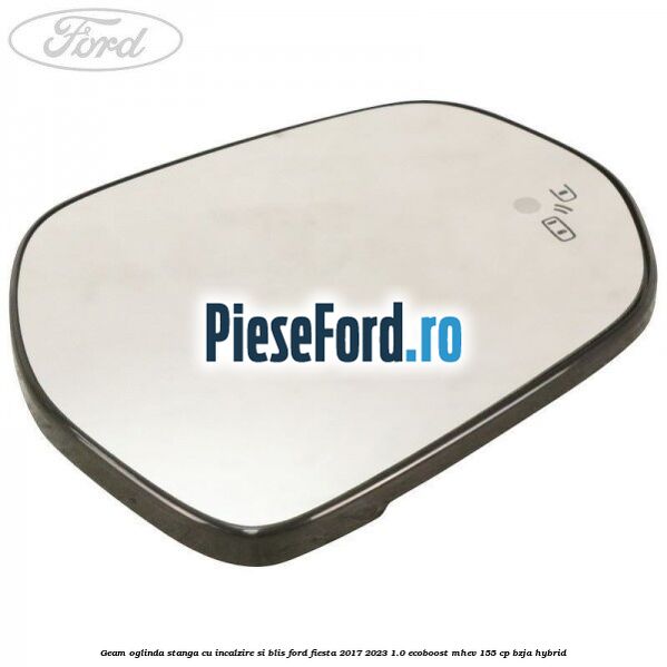 Geam oglinda stanga cu incalzire si BLIS Ford Fiesta 2017-2023 1.0 EcoBoost mHEV 155 cp BZJA Hybrid