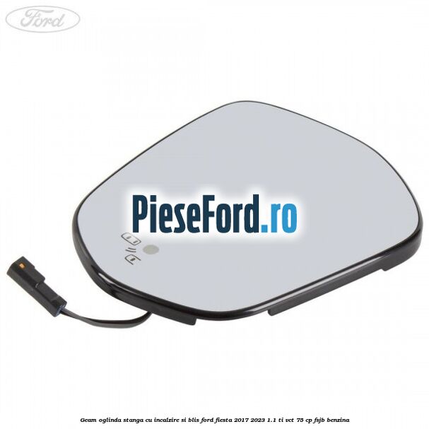 Geam oglinda stanga cu incalzire si BLIS Ford Fiesta 2017-2023 1.1 Ti-VCT 75 cp FSJB benzina
