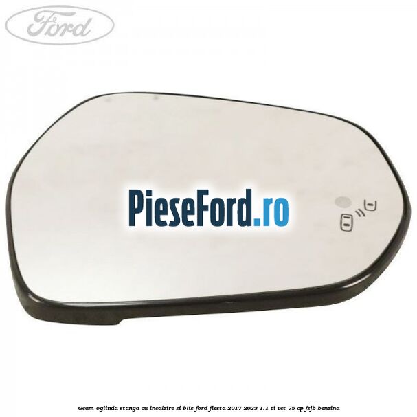 Geam oglinda stanga cu incalzire si BLIS Ford Fiesta 2017-2023 1.1 Ti-VCT 75 cp FSJB benzina