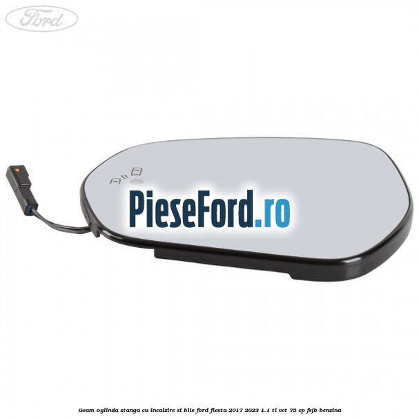 Geam oglinda stanga cu incalzire si BLIS Ford Fiesta 2017-2023 1.1 Ti-VCT 75 cp FSJB benzina