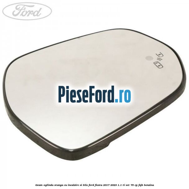 Geam oglinda stanga cu incalzire si BLIS Ford Fiesta 2017-2023 1.1 Ti-VCT 75 cp FSJB benzina