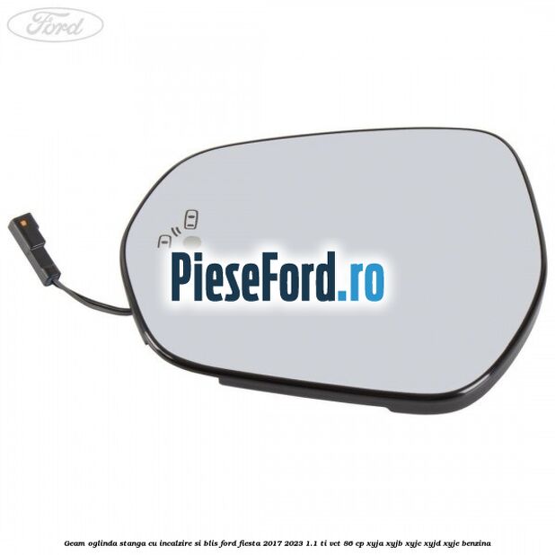 Geam oglinda stanga cu incalzire si BLIS Ford Fiesta 2017-2023 1.1 Ti-VCT 86 cp XYJA, XYJB, XYJC, XYJD, XYJE benzina