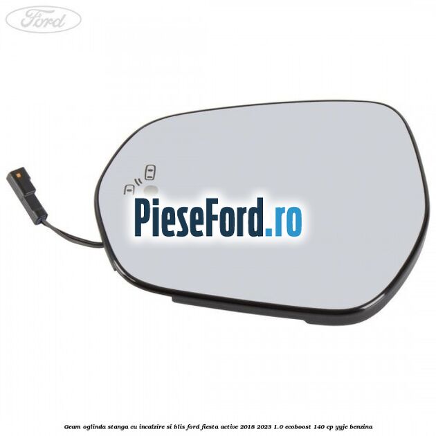 Geam oglinda stanga cu incalzire si BLIS Ford Fiesta Active 2018-2023 1.0 EcoBoost 140 cp YYJE benzina