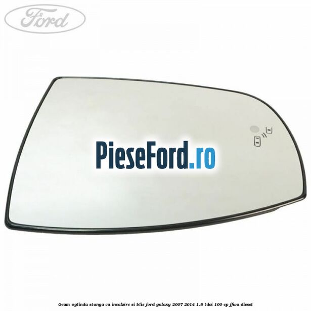 Geam oglinda stanga cu incalzire si BLIS Ford Galaxy 2007-2014 1.8 TDCi 100 cp FFWA diesel