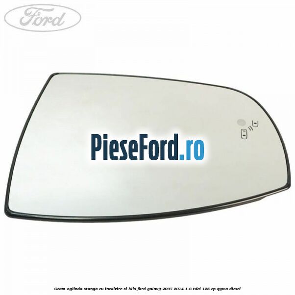 Geam oglinda stanga cu incalzire si BLIS Ford Galaxy 2007-2014 1.8 TDCi 125 cp QYWA diesel