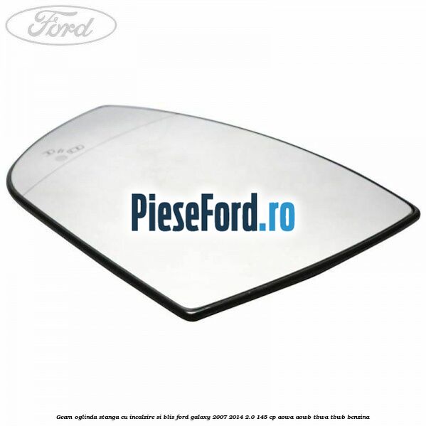 Geam oglinda stanga cu incalzire si BLIS Ford Galaxy 2007-2014 2.0 145 cp AOWA, AOWB, TBWA, TBWB benzina