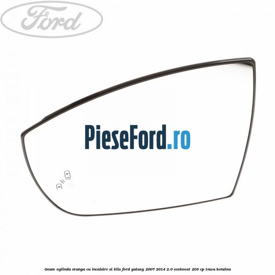Geam oglinda stanga cu incalzire si BLIS Ford Galaxy 2007-2014 2.0 EcoBoost 203 cp TNWA benzina