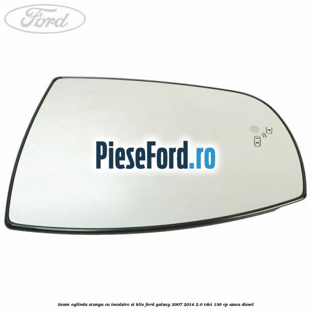 Geam oglinda stanga cu incalzire si BLIS Ford Galaxy 2007-2014 2.0 TDCi 130 cp AZWA diesel
