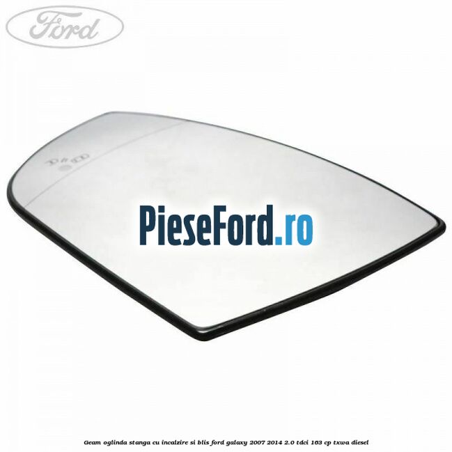 Geam oglinda stanga cu incalzire si BLIS Ford Galaxy 2007-2014 2.0 TDCi 163 cp Geam oglinda stanga cu incalzire si BLIS Ford Galaxy 2007-2014 2.0 TDCi 163 cp TXWA diesel