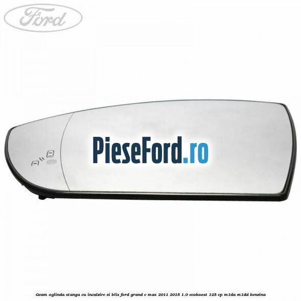 Geam oglinda stanga cu incalzire si BLIS Ford Grand C-Max 2011-2015 1.0 EcoBoost 125 cp Geam oglinda stanga cu incalzire si BLIS Ford Grand C-Max 2011-2015 1.0 EcoBoost 125 cp M1DA, M1DD benzina