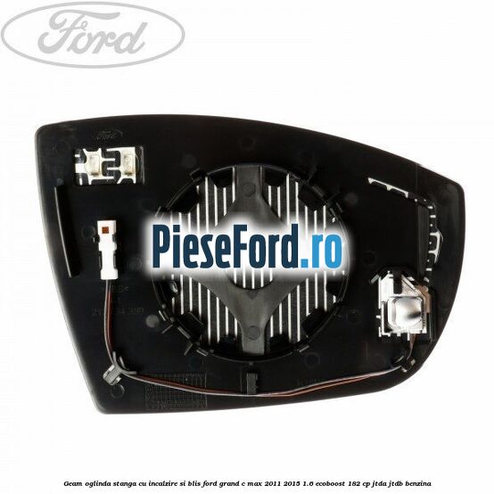 Geam oglinda stanga cu incalzire si BLIS Ford Grand C-Max 2011-2015 1.6 EcoBoost 182 cp Geam oglinda stanga cu incalzire si BLIS Ford Grand C-Max 2011-2015 1.6 EcoBoost 182 cp JTDA, JTDB benzina