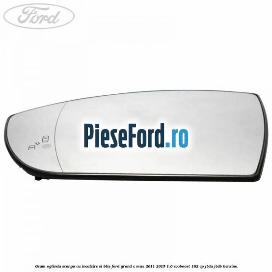 Geam oglinda stanga cu incalzire si BLIS Ford Grand C-Max 2011-2015 1.6 EcoBoost 182 cp Geam oglinda stanga cu incalzire si BLIS Ford Grand C-Max 2011-2015 1.6 EcoBoost 182 cp JTDA, JTDB benzina